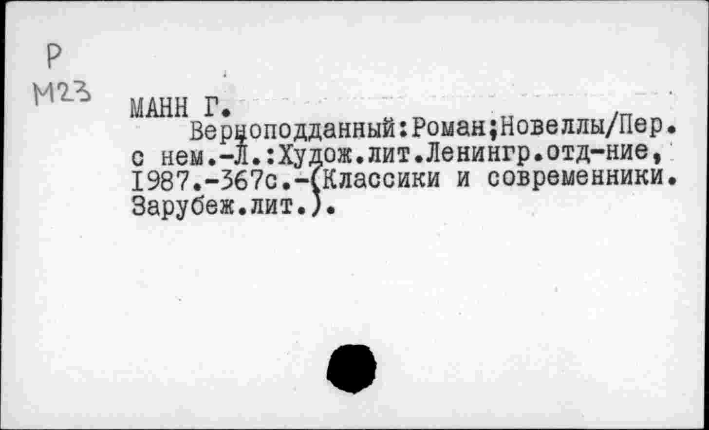 ﻿МАНН Г. *. л о /Пип
Верноподданный:Роман;Новеллы/Пер с нем.-Л.:Худож.лит.Ленингр.отд-ние, 1987.-367с.-(Классики и современники Зарубеж.лит.).